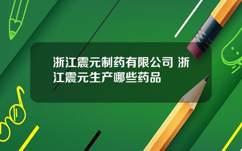 浙江震元制药有限公司 浙江震元生产哪些药品